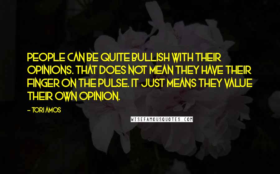 Tori Amos Quotes: People can be quite bullish with their opinions. That does not mean they have their finger on the pulse. It just means they value their own opinion.