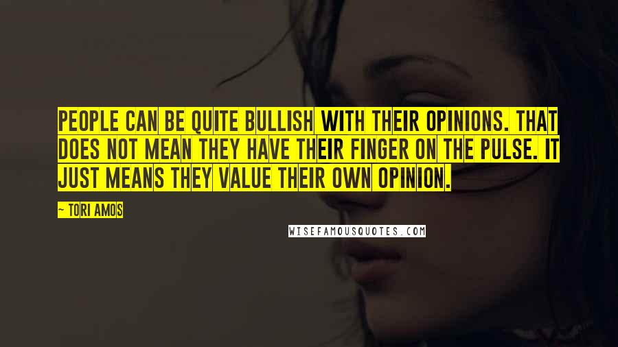 Tori Amos Quotes: People can be quite bullish with their opinions. That does not mean they have their finger on the pulse. It just means they value their own opinion.