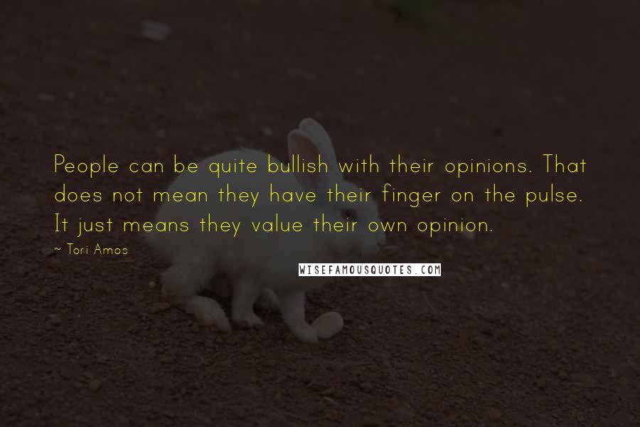 Tori Amos Quotes: People can be quite bullish with their opinions. That does not mean they have their finger on the pulse. It just means they value their own opinion.