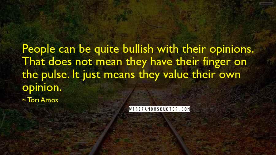 Tori Amos Quotes: People can be quite bullish with their opinions. That does not mean they have their finger on the pulse. It just means they value their own opinion.