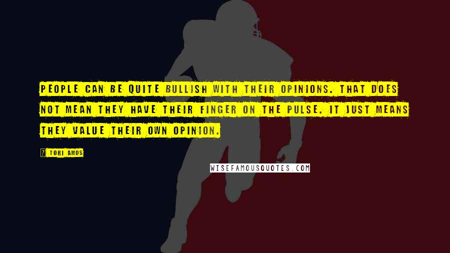 Tori Amos Quotes: People can be quite bullish with their opinions. That does not mean they have their finger on the pulse. It just means they value their own opinion.