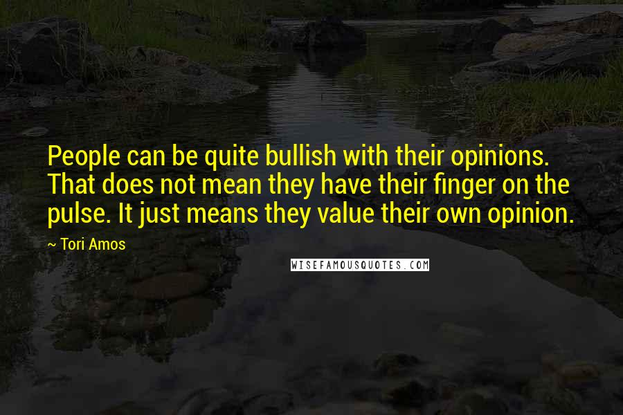 Tori Amos Quotes: People can be quite bullish with their opinions. That does not mean they have their finger on the pulse. It just means they value their own opinion.