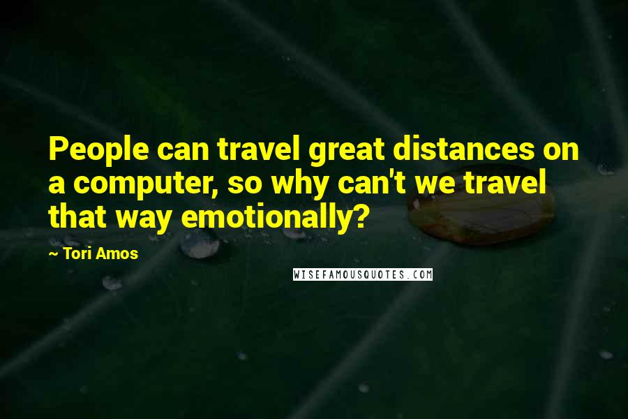 Tori Amos Quotes: People can travel great distances on a computer, so why can't we travel that way emotionally?