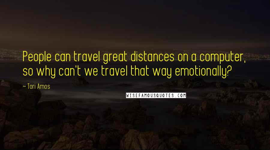 Tori Amos Quotes: People can travel great distances on a computer, so why can't we travel that way emotionally?
