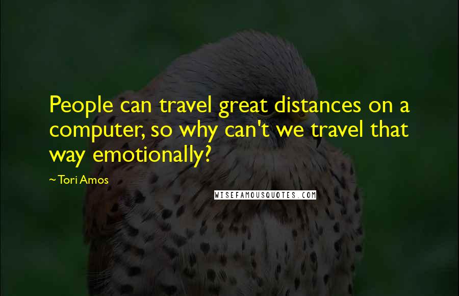 Tori Amos Quotes: People can travel great distances on a computer, so why can't we travel that way emotionally?