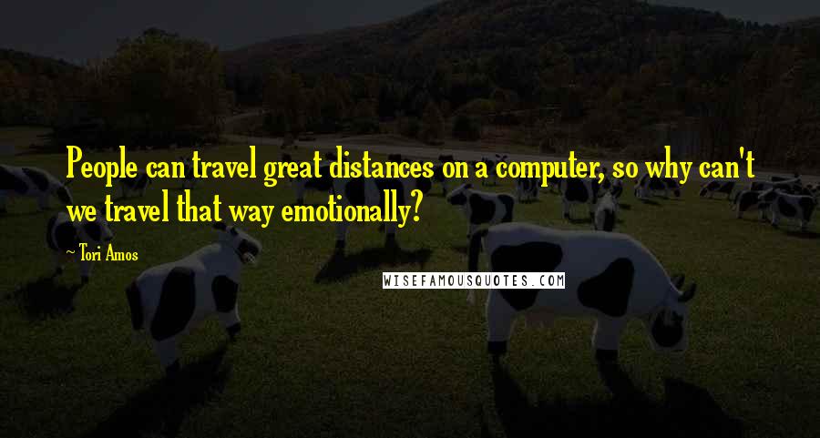 Tori Amos Quotes: People can travel great distances on a computer, so why can't we travel that way emotionally?