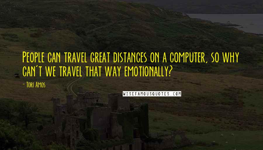 Tori Amos Quotes: People can travel great distances on a computer, so why can't we travel that way emotionally?