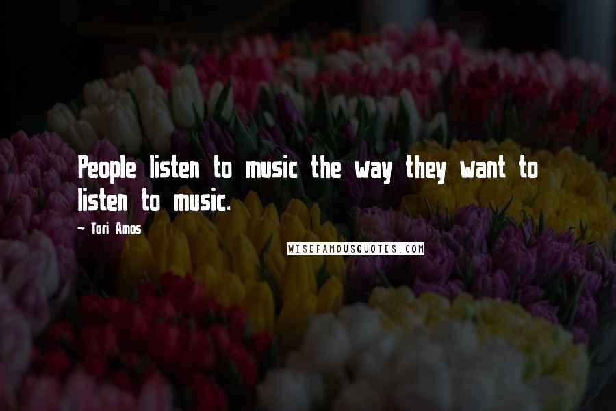 Tori Amos Quotes: People listen to music the way they want to listen to music.
