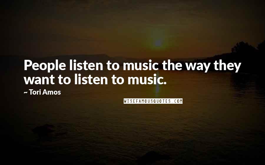 Tori Amos Quotes: People listen to music the way they want to listen to music.