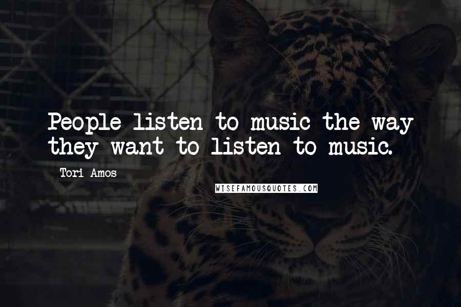 Tori Amos Quotes: People listen to music the way they want to listen to music.