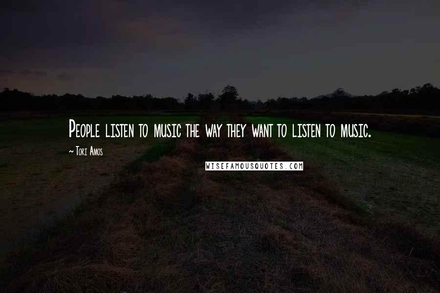 Tori Amos Quotes: People listen to music the way they want to listen to music.