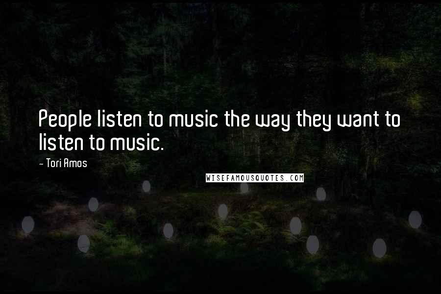 Tori Amos Quotes: People listen to music the way they want to listen to music.