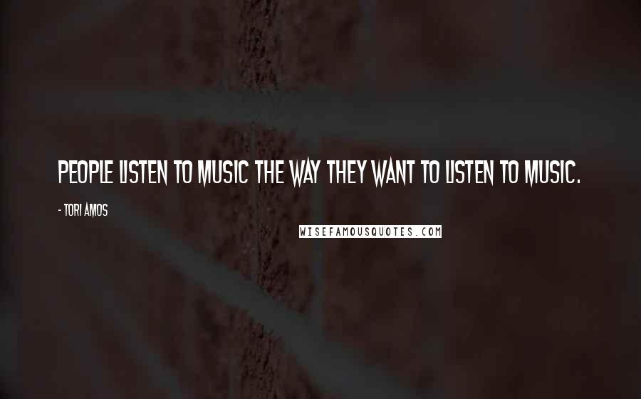 Tori Amos Quotes: People listen to music the way they want to listen to music.