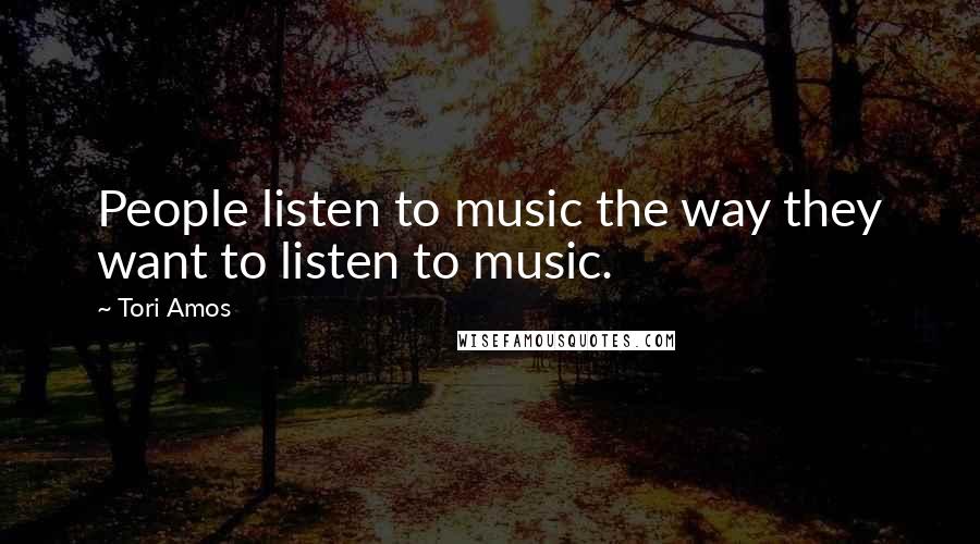 Tori Amos Quotes: People listen to music the way they want to listen to music.