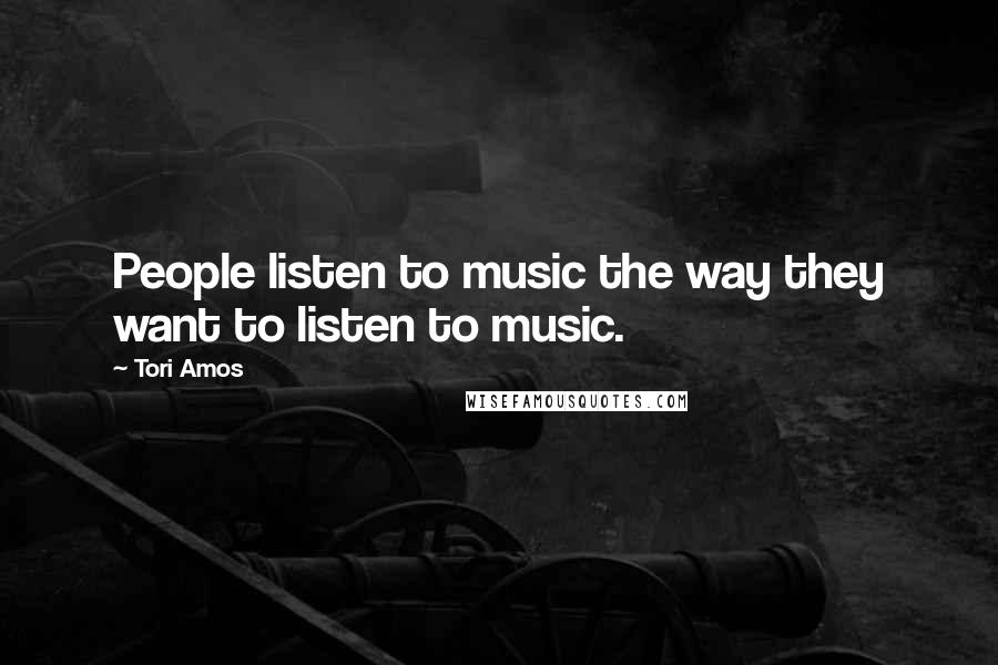 Tori Amos Quotes: People listen to music the way they want to listen to music.