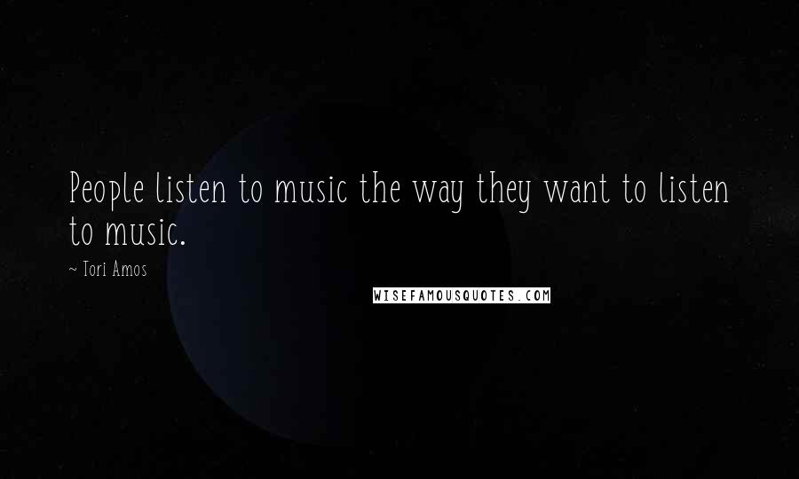 Tori Amos Quotes: People listen to music the way they want to listen to music.