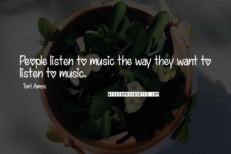 Tori Amos Quotes: People listen to music the way they want to listen to music.