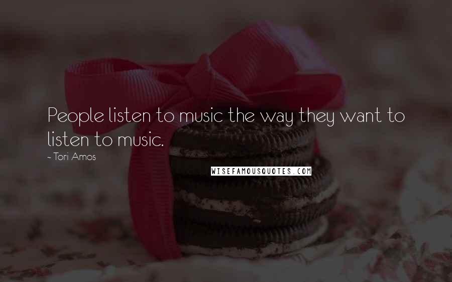 Tori Amos Quotes: People listen to music the way they want to listen to music.