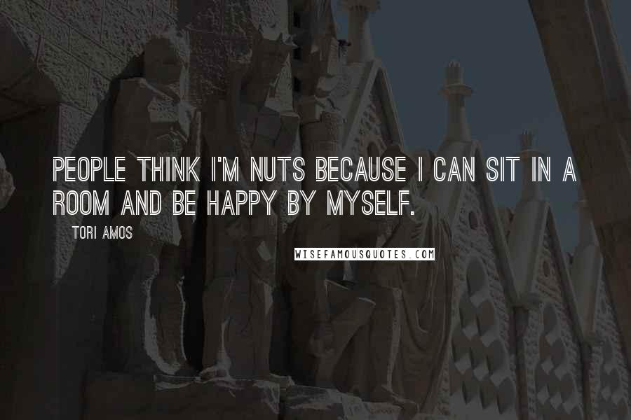 Tori Amos Quotes: People think I'm nuts because I can sit in a room and be happy by myself.