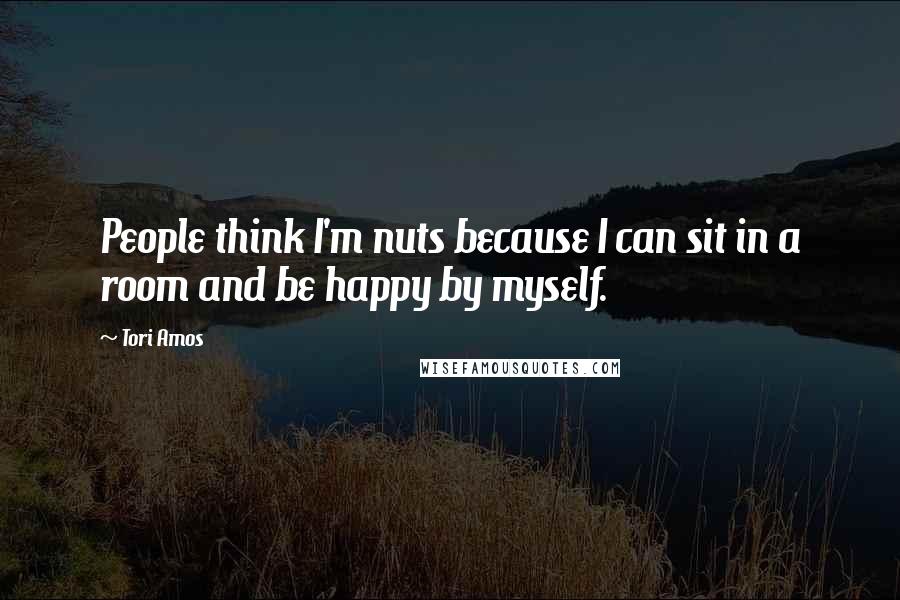 Tori Amos Quotes: People think I'm nuts because I can sit in a room and be happy by myself.