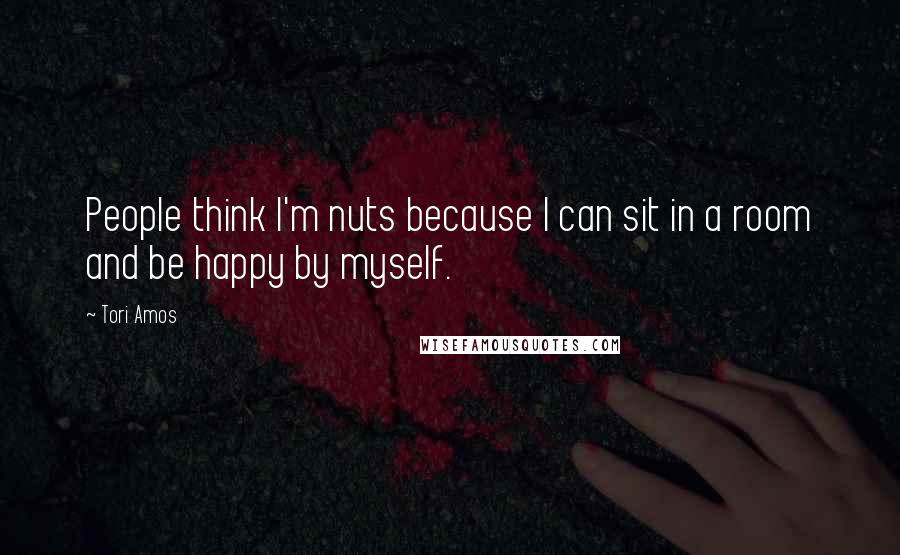 Tori Amos Quotes: People think I'm nuts because I can sit in a room and be happy by myself.