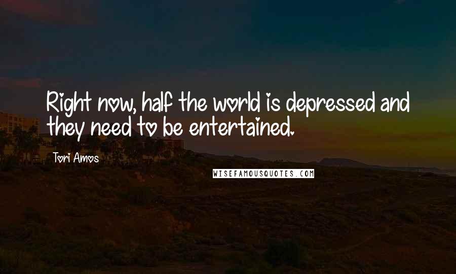 Tori Amos Quotes: Right now, half the world is depressed and they need to be entertained.