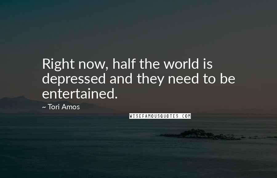 Tori Amos Quotes: Right now, half the world is depressed and they need to be entertained.