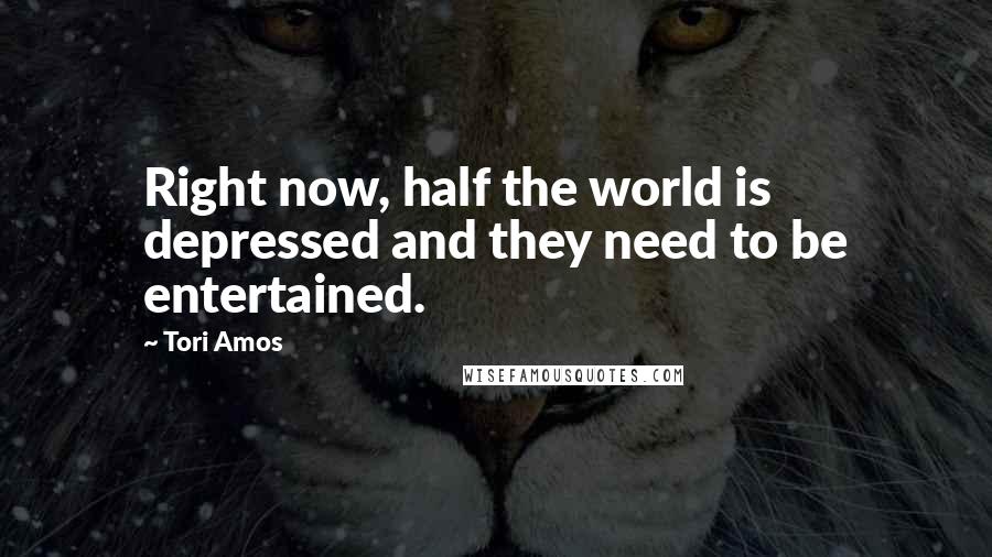 Tori Amos Quotes: Right now, half the world is depressed and they need to be entertained.