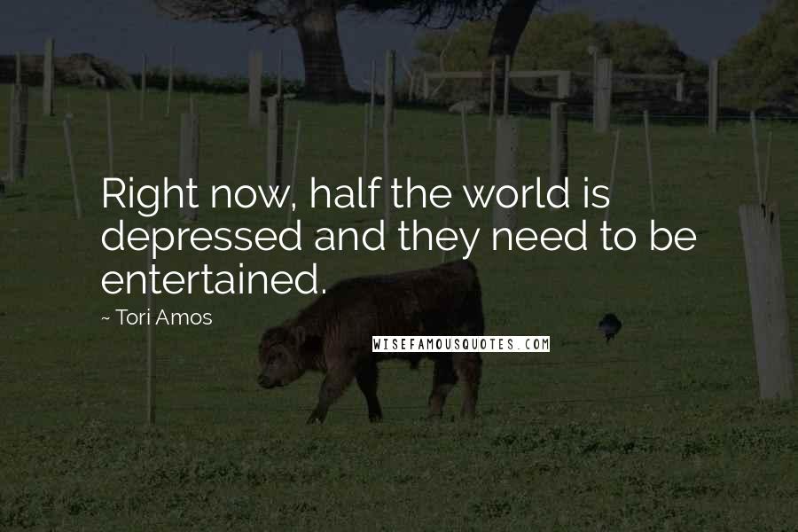 Tori Amos Quotes: Right now, half the world is depressed and they need to be entertained.