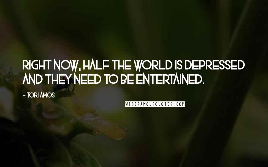 Tori Amos Quotes: Right now, half the world is depressed and they need to be entertained.