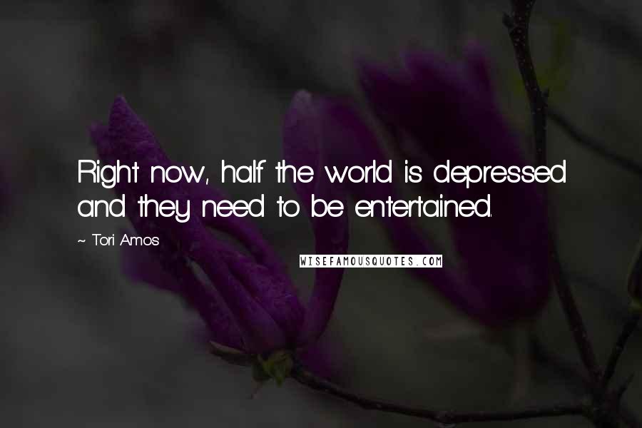 Tori Amos Quotes: Right now, half the world is depressed and they need to be entertained.