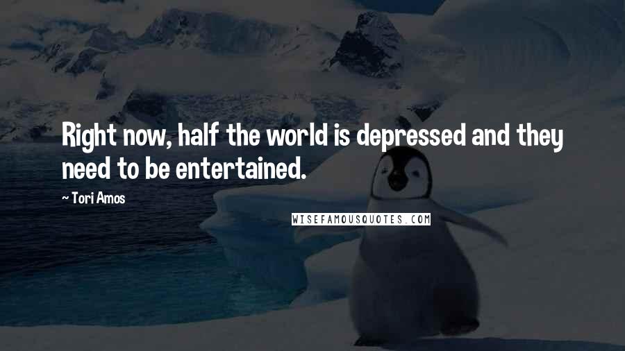 Tori Amos Quotes: Right now, half the world is depressed and they need to be entertained.