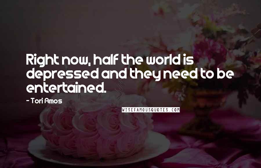 Tori Amos Quotes: Right now, half the world is depressed and they need to be entertained.