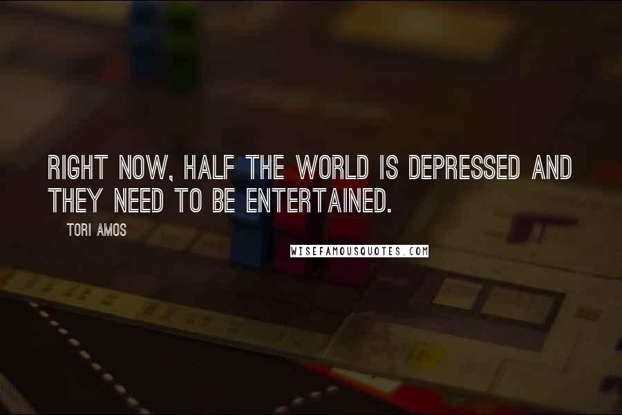 Tori Amos Quotes: Right now, half the world is depressed and they need to be entertained.