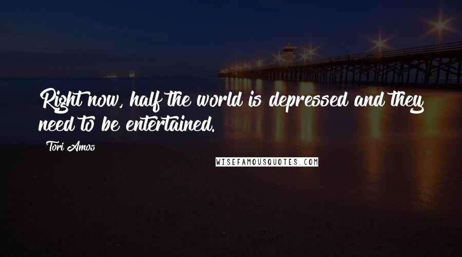 Tori Amos Quotes: Right now, half the world is depressed and they need to be entertained.