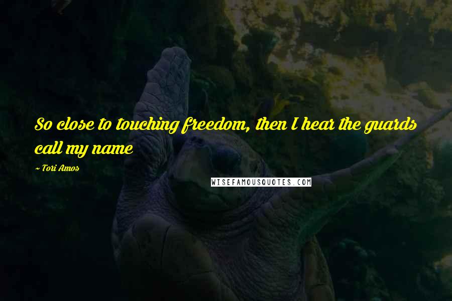 Tori Amos Quotes: So close to touching freedom, then I hear the guards call my name