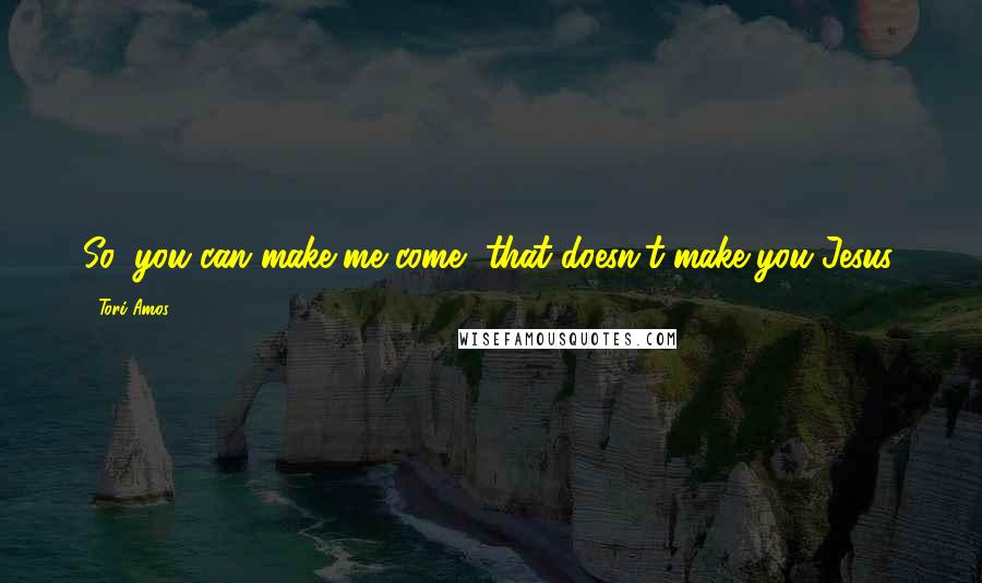 Tori Amos Quotes: So, you can make me come, that doesn't make you Jesus.