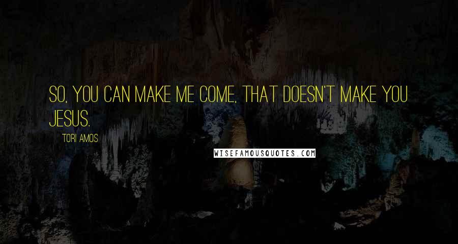 Tori Amos Quotes: So, you can make me come, that doesn't make you Jesus.