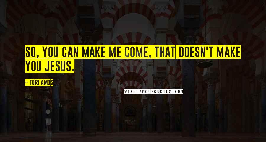 Tori Amos Quotes: So, you can make me come, that doesn't make you Jesus.