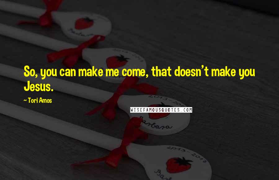 Tori Amos Quotes: So, you can make me come, that doesn't make you Jesus.