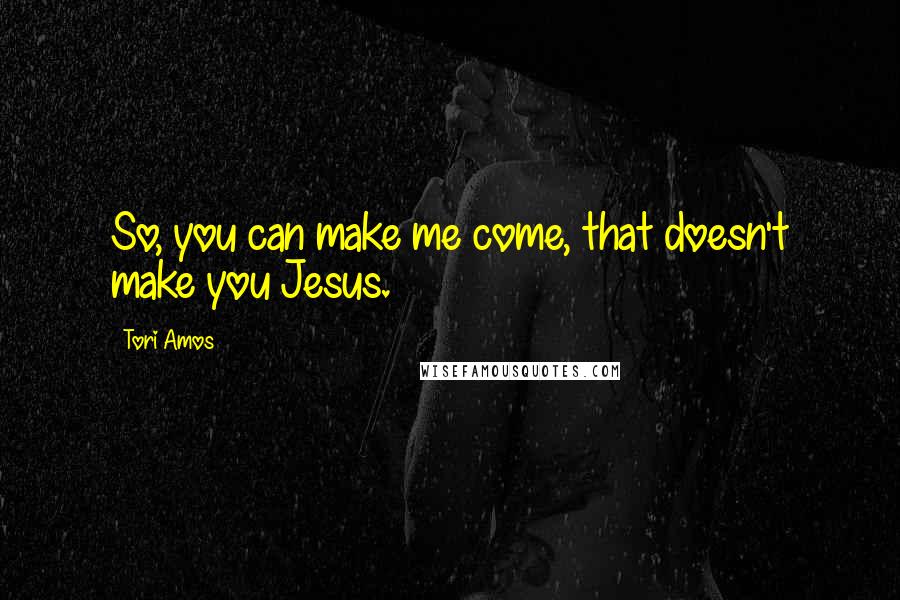 Tori Amos Quotes: So, you can make me come, that doesn't make you Jesus.
