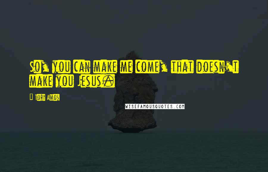 Tori Amos Quotes: So, you can make me come, that doesn't make you Jesus.