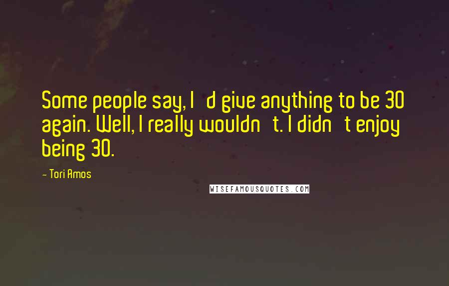 Tori Amos Quotes: Some people say, I'd give anything to be 30 again. Well, I really wouldn't. I didn't enjoy being 30.