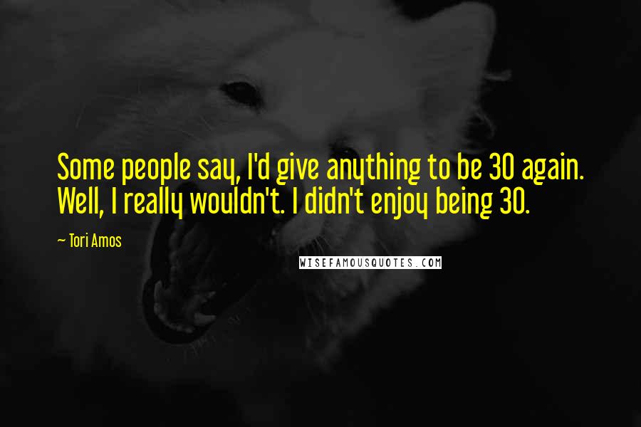 Tori Amos Quotes: Some people say, I'd give anything to be 30 again. Well, I really wouldn't. I didn't enjoy being 30.