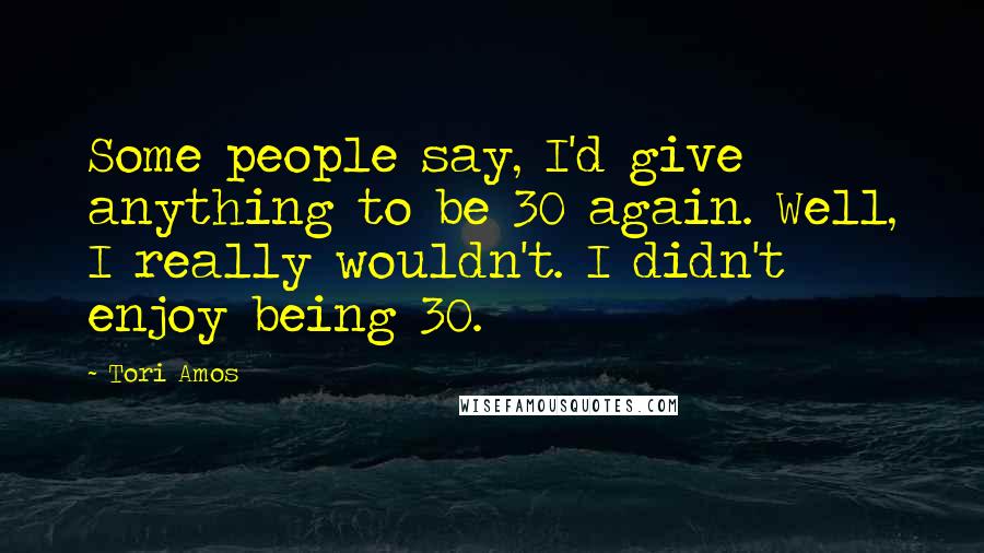 Tori Amos Quotes: Some people say, I'd give anything to be 30 again. Well, I really wouldn't. I didn't enjoy being 30.