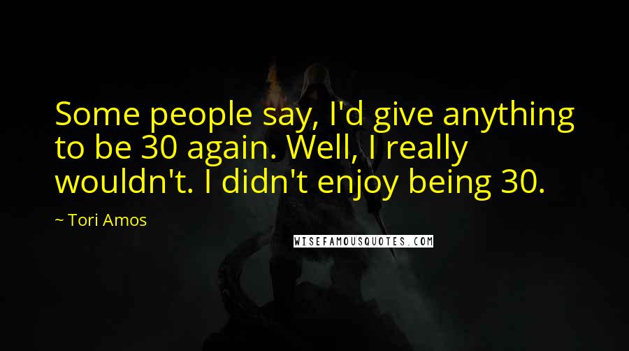 Tori Amos Quotes: Some people say, I'd give anything to be 30 again. Well, I really wouldn't. I didn't enjoy being 30.