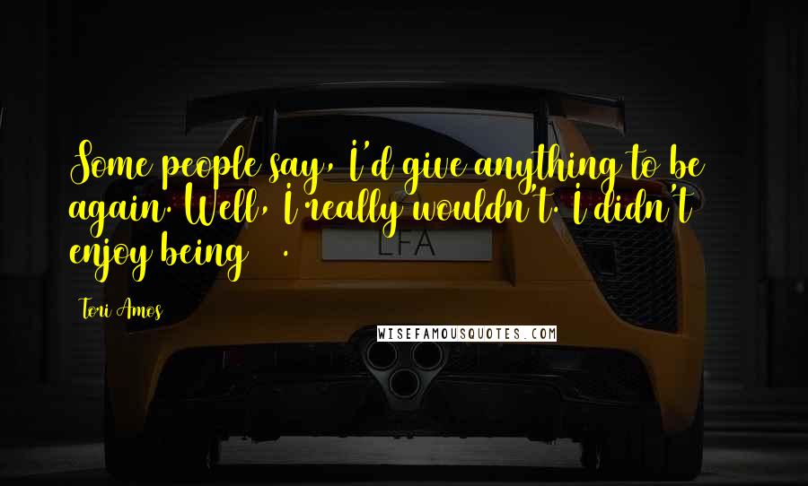 Tori Amos Quotes: Some people say, I'd give anything to be 30 again. Well, I really wouldn't. I didn't enjoy being 30.