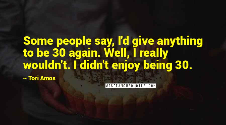 Tori Amos Quotes: Some people say, I'd give anything to be 30 again. Well, I really wouldn't. I didn't enjoy being 30.