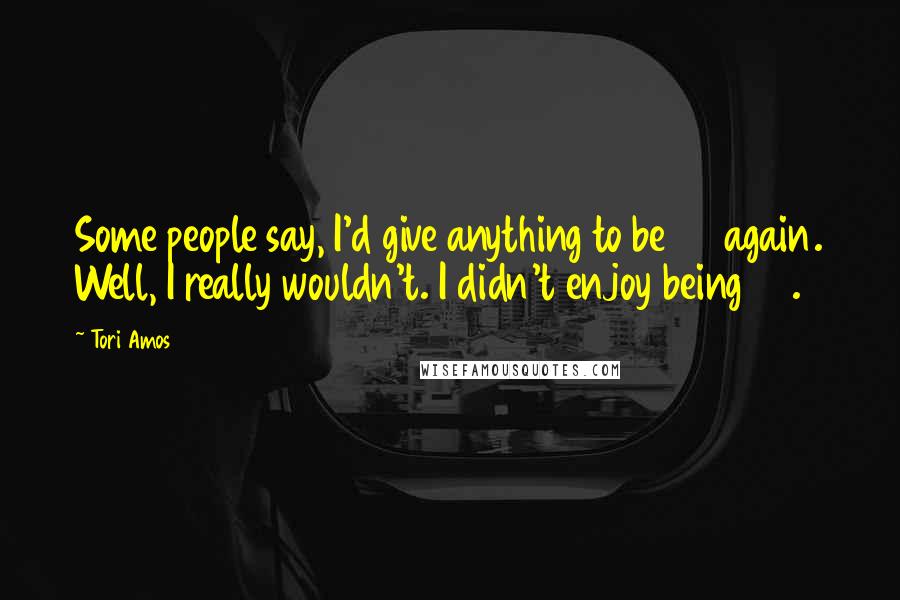 Tori Amos Quotes: Some people say, I'd give anything to be 30 again. Well, I really wouldn't. I didn't enjoy being 30.