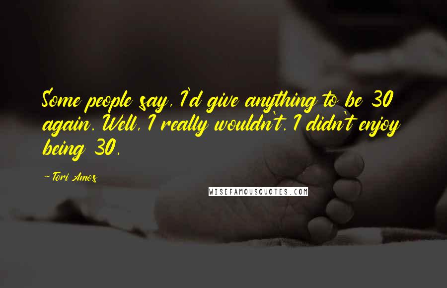 Tori Amos Quotes: Some people say, I'd give anything to be 30 again. Well, I really wouldn't. I didn't enjoy being 30.